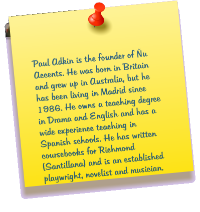 Paul Adkin is the founder of u Accents. He was born in Britain and grew up in Australia, but he has been living in Madrid since 1986. He owns a teaching degree in Drama and English and has a wide experience teaching in Spanish schools. He has written coursebooks for Richmond (Santillana) and is an established playwright, novelist and musician.